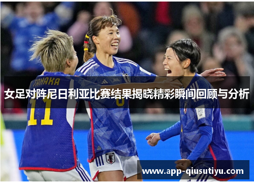 女足对阵尼日利亚比赛结果揭晓精彩瞬间回顾与分析