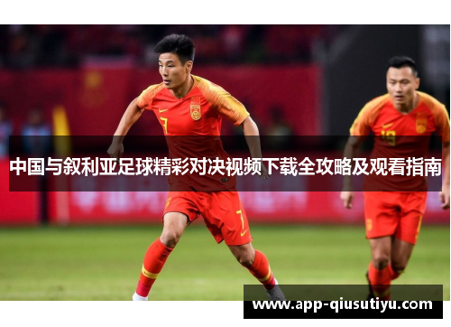 中国与叙利亚足球精彩对决视频下载全攻略及观看指南